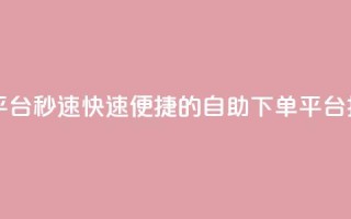 qq自助下单平台秒速 - 快速便捷的QQ自助下单平台揭秘~