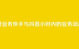 快手抖音24小时业务 - 快手与抖音24小时内的业务动态分析~