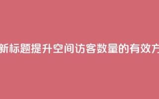qq空间访客 - 新标题：提升QQ空间访客数量的有效方法!