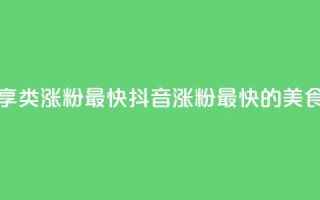 抖音涨粉美食分享类涨粉最快 - 抖音涨粉最快的美食分享攻略!