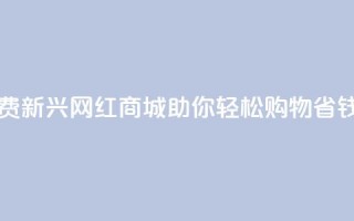 网红商城免费 - 新兴网红商城助你轻松购物省钱攻略~