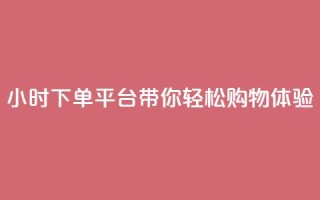 24小时下单平台dy带你轻松购物体验
