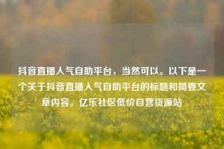 抖音直播人气自助平台，当然可以。以下是一个关于抖音直播人气自助平台的标题和简要文章内容。亿乐社区低价自营货源站