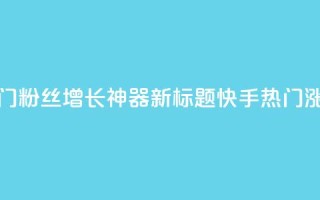 快手热门粉丝增长神器新标题 快手热门涨粉利器