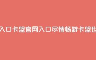 卡盟官网入口 - 卡盟官网入口：尽情畅游卡盟世界!