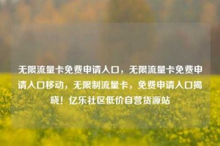 无限流量卡免费申请入口，无限流量卡免费申请入口移动，无限制流量卡，免费申请入口揭晓！亿乐社区低价自营货源站