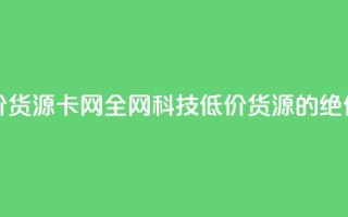 全网科技低价货源卡网(全网科技低价货源的绝佳选择)