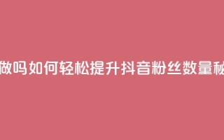 抖音涨粉丝好做吗 - 如何轻松提升抖音粉丝数量秘诀分享!