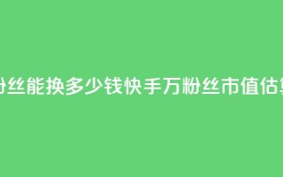 快手1000万粉丝能换多少钱(快手1000万粉丝市值估算)