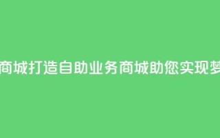自助业务商城 - 打造自助业务商城，助您实现梦想~