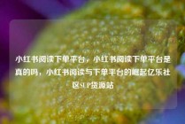 小红书阅读下单平台，小红书阅读下单平台是真的吗，小红书阅读与下单平台的崛起亿乐社区SUP货源站