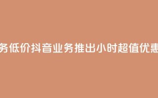24小时抖音业务低价 - 抖音业务推出24小时超值优惠活动!