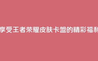 享受王者荣耀皮肤卡盟的精彩福利
