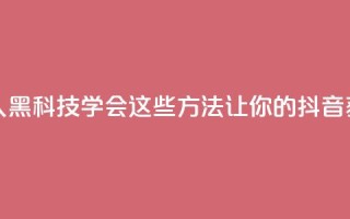 黑科技抖音涨粉涨流量 - 《惊人黑科技！学会这些方法，让你的抖音获得更多粉丝和流量》!