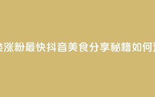 抖音涨粉美食分享类涨粉最快 - 抖音美食分享秘籍如何迅速吸引粉丝~