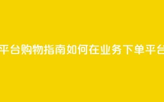 业务下单平台 - 下单平台购物指南 如何在业务下单平台上成功购物!