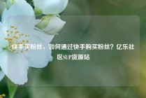 快手买粉丝，如何通过快手购买粉丝？亿乐社区SUP货源站
