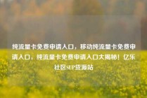 纯流量卡免费申请入口，移动纯流量卡免费申请入口，纯流量卡免费申请入口大揭秘！亿乐社区SUP货源站