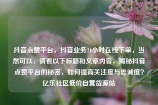 抖音点赞平台，抖音业务24小时在线下单，当然可以，请看以下标题和文章内容，揭秘抖音点赞平台的秘密，如何提高关注度与忠诚度？亿乐社区低价自营货源站