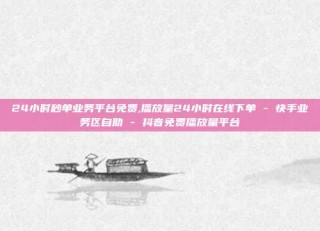 24小时秒单业务平台免费,播放量24小时在线下单 - 快手业务区自助 - 抖音免费播放量平台