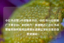 小红书点赞24小时服务平台，小红书24h自助推广下单平台，全时助力·精准触达，小红书点赞服务如何重构品牌增长逻辑亿乐社区低价自营货源站