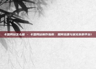 卡盟网站怎么做 - 卡盟网站制作指南：如何搭建与优化你的平台！