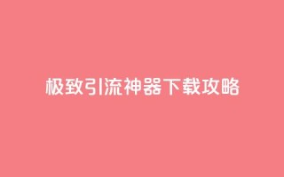 极致引流神器下载攻略