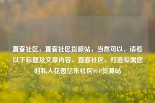 直客社区，直客社区货源站，当然可以，请看以下标题及文章内容，直客社区，打造专属您的私人花园亿乐社区SUP货源站