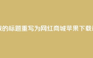 网红商城苹果下载 - 网红商城苹果下载的SEO标题重写为：网红商城苹果APP下载，最新最全网红商品一站式购物~
