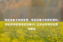 电信流量卡申请免费，电信流量卡申请免费吗，轻松获得免费电信流量卡！亿乐社区低价自营货源站