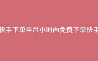 24小时免费快手下单平台(24小时内免费下单!快手购物平台)