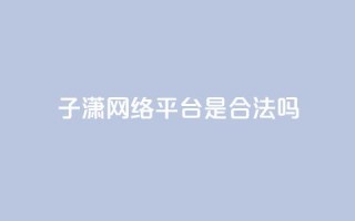 子潇网络平台是合法吗,抖音免费粉丝在哪里领取 - 头条业务自助下单 - 24小时自助服务平台