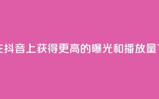 如何在抖音上获得更高的曝光和播放量