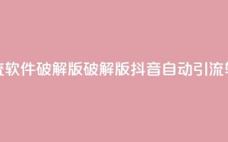 抖音自动引流软件破解版(破解版抖音自动引流软件免费下载)