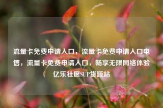流量卡免费申请入口，流量卡免费申请入口电信，流量卡免费申请入口，畅享无限网络体验亿乐社区SUP货源站