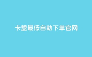 卡盟最低自助下单官网,24小时下单平台最低价 - 快手热度网站 - 抖音千粉多吗