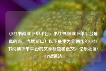 小红书阅读下单平台，小红书阅读下单平台是真的吗，当然可以！以下是我为您创作的小红书阅读下单平台的文章标题和正文，亿乐社区SUP货源站