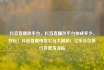 抖音直播放平台，抖音直播放平台抽成多少，好玩！抖音直播带货平台大揭秘！亿乐社区低价自营货源站
