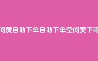 qq空间赞自助下单(自助下单qq空间赞)