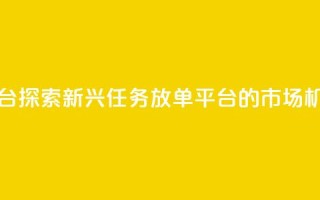 评论任务放单平台 - 探索新兴任务放单平台的市场机会与挑战!