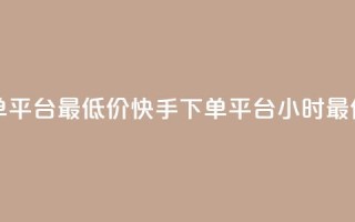 快手24小时下单平台最低价(快手下单平台24小时最优价格)