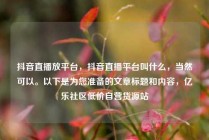 抖音直播放平台，抖音直播平台叫什么，当然可以。以下是为您准备的文章标题和内容，亿乐社区低价自营货源站