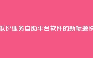 快手低价业务自助平台软件 - 快手低价业务自助平台软件的新标题：“快手经济实惠自助平台软件”!