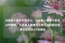 抖音真人播放下单平台，抖音真人播放下单平台有哪些，抖音真人直播与下单平台的融合探索亿乐社区SUP货源站