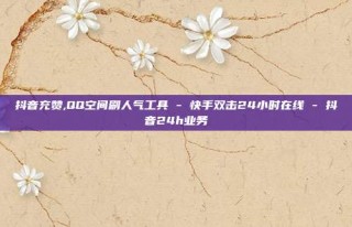 抖音充赞,QQ空间刷人气工具 - 快手双击24小时在线 - 抖音24h业务