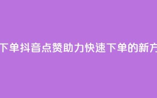 抖音点赞ks下单 - 抖音点赞助力快速下单的新方式~