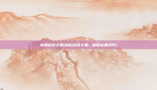 安逸科技卡盟(轻松科技卡盟：新颖标题创作)