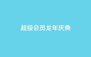 QQ超级会员龙年庆典 - 龙年庆典抢先体验QQ超级会员特权~