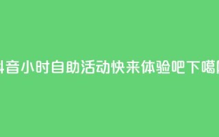 抖音24小时自助活动-快来体验吧