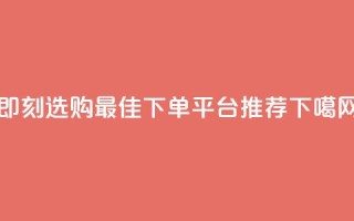 即刻选购：最佳下单平台推荐